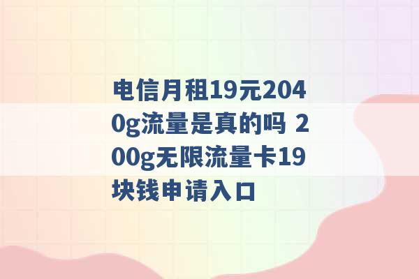 电信月租19元2040g流量是真的吗 200g无限流量卡19块钱申请入口 -第1张图片-电信联通移动号卡网