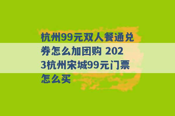 杭州99元双人餐通兑券怎么加团购 2023杭州宋城99元门票怎么买 -第1张图片-电信联通移动号卡网