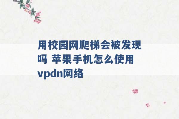 用校园网爬梯会被发现吗 苹果手机怎么使用vpdn网络 -第1张图片-电信联通移动号卡网