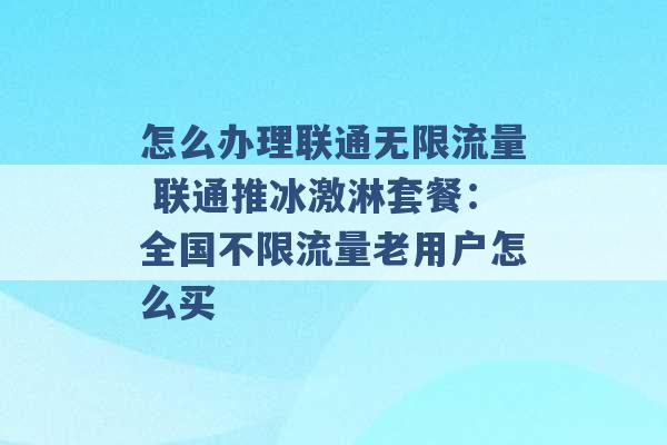 怎么办理联通无限流量 联通推冰激淋套餐：全国不限流量老用户怎么买 -第1张图片-电信联通移动号卡网