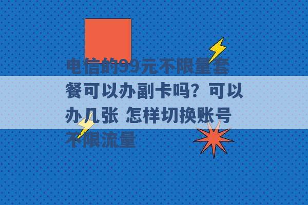 电信的99元不限量套餐可以办副卡吗？可以办几张 怎样切换账号不限流量 -第1张图片-电信联通移动号卡网