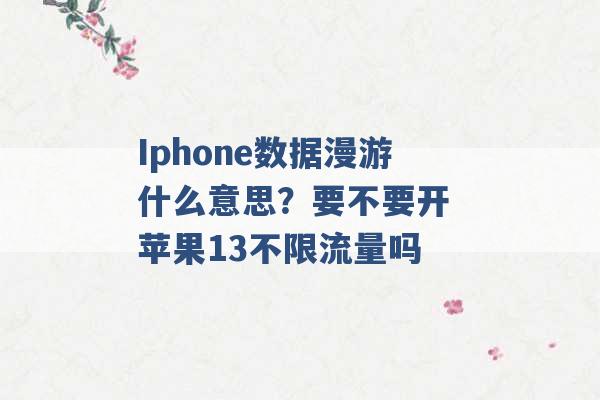 Iphone数据漫游什么意思？要不要开 苹果13不限流量吗 -第1张图片-电信联通移动号卡网