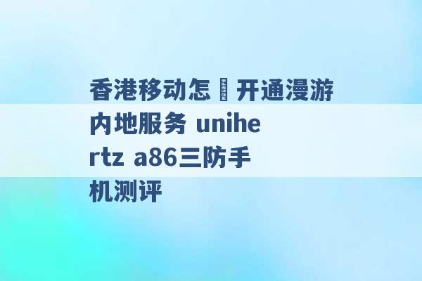 香港移动怎麼开通漫游内地服务 unihertz a86三防手机测评 -第1张图片-电信联通移动号卡网