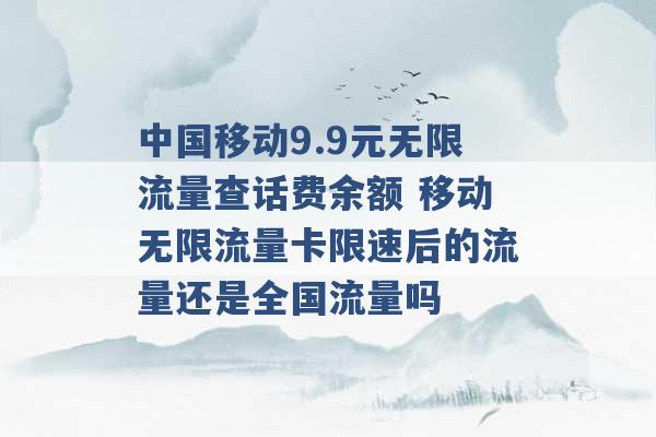 中国移动9.9元无限流量查话费余额 移动无限流量卡限速后的流量还是全国流量吗 -第1张图片-电信联通移动号卡网