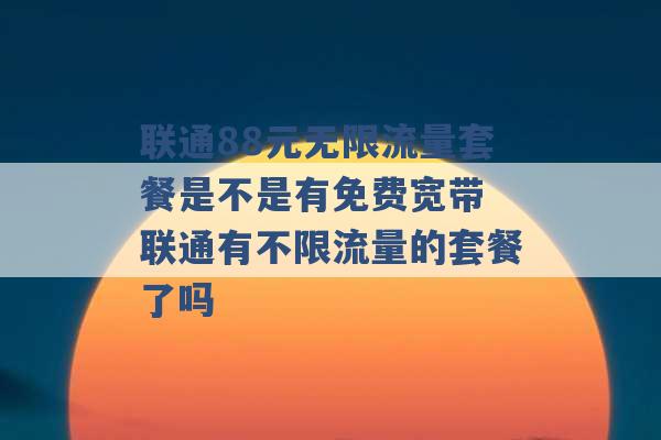 联通88元无限流量套餐是不是有免费宽带 联通有不限流量的套餐了吗 -第1张图片-电信联通移动号卡网