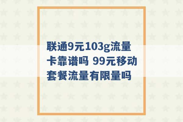 联通9元103g流量卡靠谱吗 99元移动套餐流量有限量吗 -第1张图片-电信联通移动号卡网