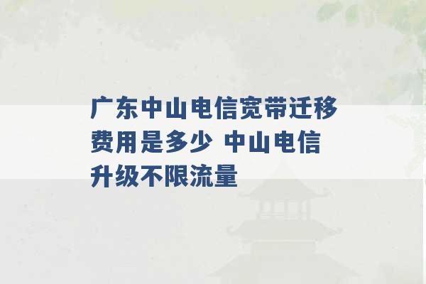 广东中山电信宽带迁移费用是多少 中山电信升级不限流量 -第1张图片-电信联通移动号卡网