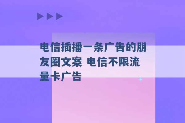 电信插播一条广告的朋友圈文案 电信不限流量卡广告 -第1张图片-电信联通移动号卡网