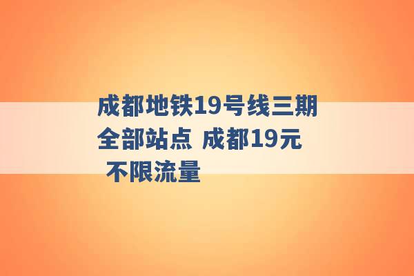 成都地铁19号线三期全部站点 成都19元 不限流量 -第1张图片-电信联通移动号卡网