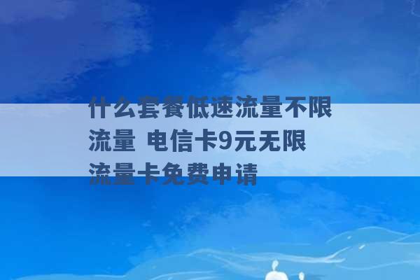 什么套餐低速流量不限流量 电信卡9元无限流量卡免费申请 -第1张图片-电信联通移动号卡网