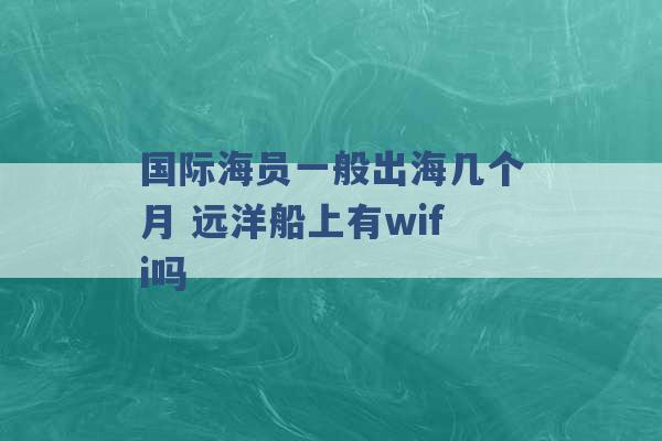 国际海员一般出海几个月 远洋船上有wifi吗 -第1张图片-电信联通移动号卡网