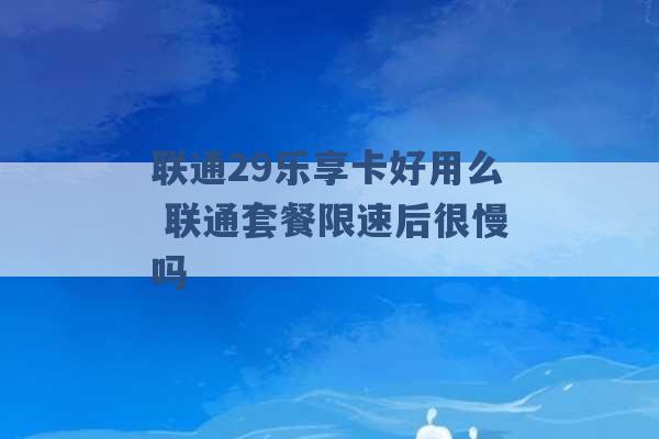 联通29乐享卡好用么 联通套餐限速后很慢吗 -第1张图片-电信联通移动号卡网