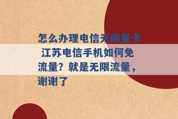 怎么办理电信无限量卡 江苏电信手机如何免流量？就是无限流量，谢谢了 -第1张图片-电信联通移动号卡网