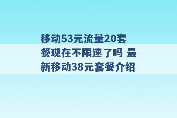 移动53元流量20套餐现在不限速了吗 最新移动38元套餐介绍 -第1张图片-电信联通移动号卡网