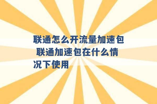 联通怎么开流量加速包 联通加速包在什么情况下使用 -第1张图片-电信联通移动号卡网