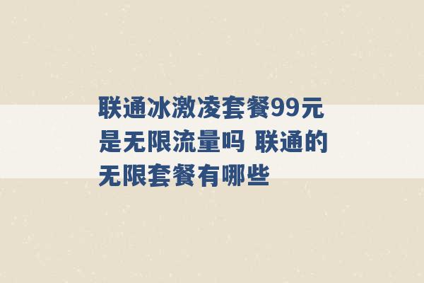 联通冰激凌套餐99元是无限流量吗 联通的无限套餐有哪些 -第1张图片-电信联通移动号卡网