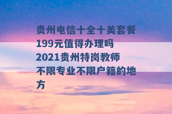 贵州电信十全十美套餐199元值得办理吗 2021贵州特岗教师不限专业不限户籍的地方 -第1张图片-电信联通移动号卡网