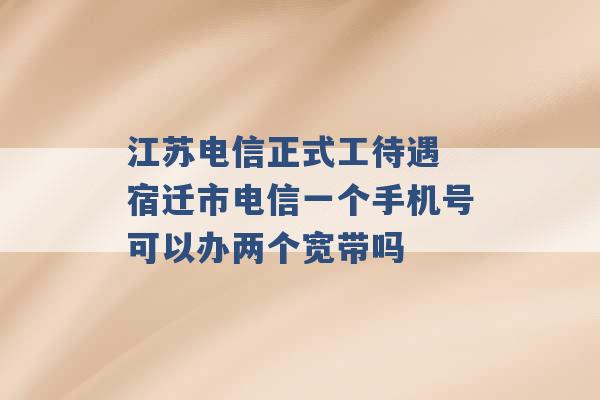 江苏电信正式工待遇 宿迁市电信一个手机号可以办两个宽带吗 -第1张图片-电信联通移动号卡网