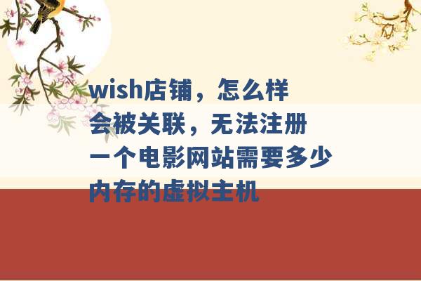 wish店铺，怎么样会被关联，无法注册 一个电影网站需要多少内存的虚拟主机 -第1张图片-电信联通移动号卡网