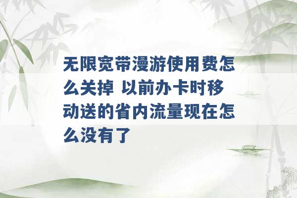 无限宽带漫游使用费怎么关掉 以前办卡时移动送的省内流量现在怎么没有了 -第1张图片-电信联通移动号卡网