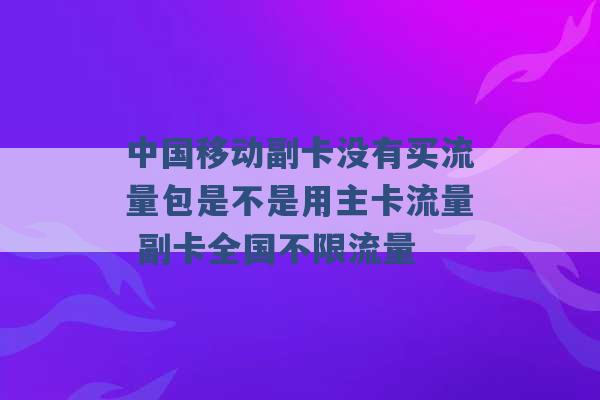 中国移动副卡没有买流量包是不是用主卡流量 副卡全国不限流量 -第1张图片-电信联通移动号卡网