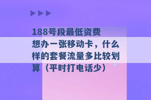 188号段最低资费 想办一张移动卡，什么样的套餐流量多比较划算（平时打电话少） -第1张图片-电信联通移动号卡网