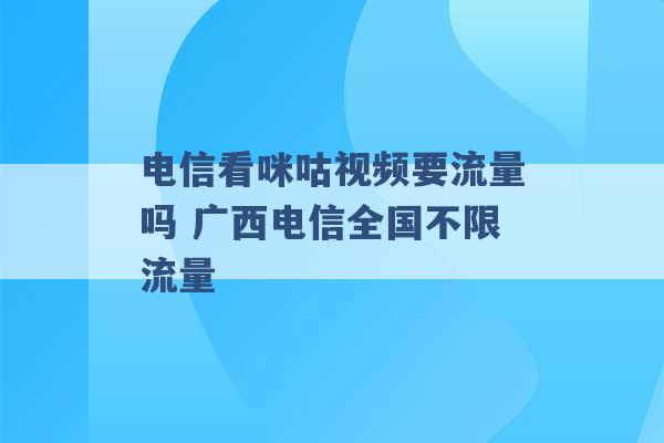 电信看咪咕视频要流量吗 广西电信全国不限流量 -第1张图片-电信联通移动号卡网