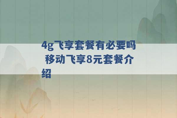 4g飞享套餐有必要吗 移动飞享8元套餐介绍 -第1张图片-电信联通移动号卡网