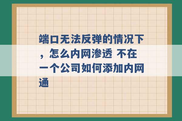 端口无法反弹的情况下，怎么内网渗透 不在一个公司如何添加内网通 -第1张图片-电信联通移动号卡网