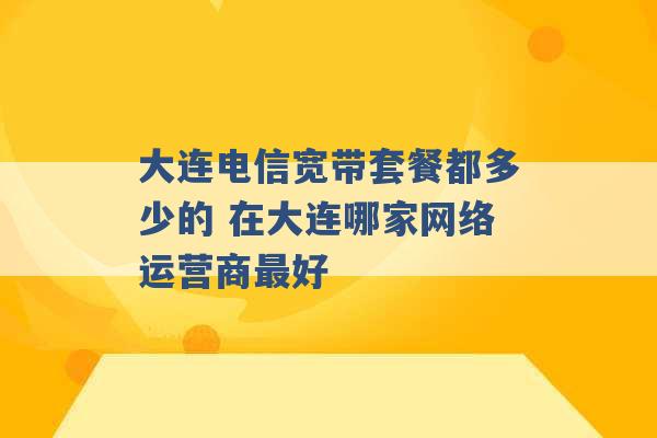 大连电信宽带套餐都多少的 在大连哪家网络运营商最好 -第1张图片-电信联通移动号卡网