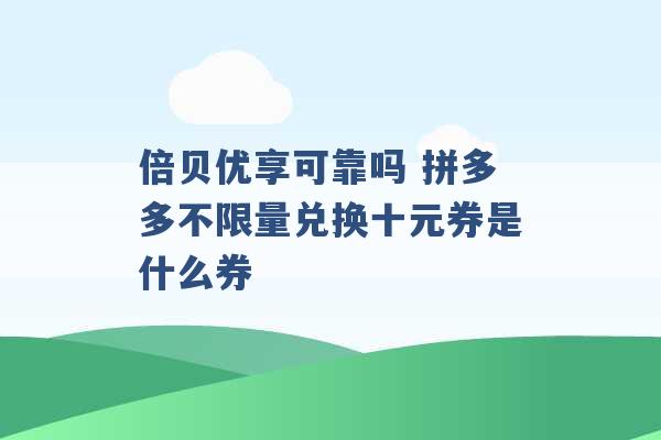 倍贝优享可靠吗 拼多多不限量兑换十元券是什么券 -第1张图片-电信联通移动号卡网