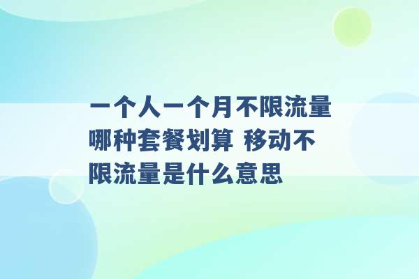 一个人一个月不限流量哪种套餐划算 移动不限流量是什么意思 -第1张图片-电信联通移动号卡网