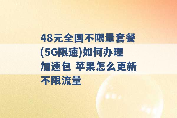 48元全国不限量套餐(5G限速)如何办理加速包 苹果怎么更新不限流量 -第1张图片-电信联通移动号卡网