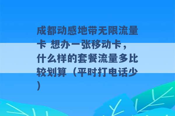 成都动感地带无限流量卡 想办一张移动卡，什么样的套餐流量多比较划算（平时打电话少） -第1张图片-电信联通移动号卡网