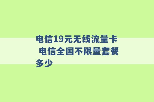 电信19元无线流量卡 电信全国不限量套餐多少 -第1张图片-电信联通移动号卡网