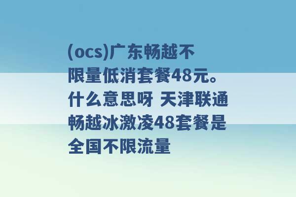 (ocs)广东畅越不限量低消套餐48元。什么意思呀 天津联通畅越冰激凌48套餐是全国不限流量 -第1张图片-电信联通移动号卡网