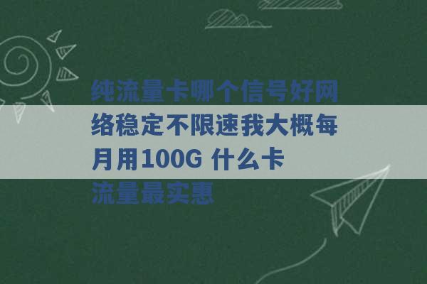 纯流量卡哪个信号好网络稳定不限速我大概每月用100G 什么卡流量最实惠 -第1张图片-电信联通移动号卡网