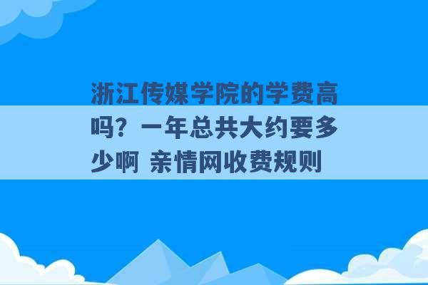 浙江传媒学院的学费高吗？一年总共大约要多少啊 亲情网收费规则 -第1张图片-电信联通移动号卡网