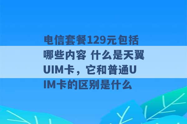 电信套餐129元包括哪些内容 什么是天翼UIM卡，它和普通UIM卡的区别是什么 -第1张图片-电信联通移动号卡网