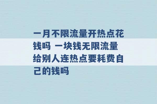 一月不限流量开热点花钱吗 一块钱无限流量给别人连热点要耗费自己的钱吗 -第1张图片-电信联通移动号卡网