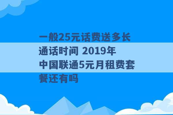 一般25元话费送多长通话时间 2019年中国联通5元月租费套餐还有吗 -第1张图片-电信联通移动号卡网