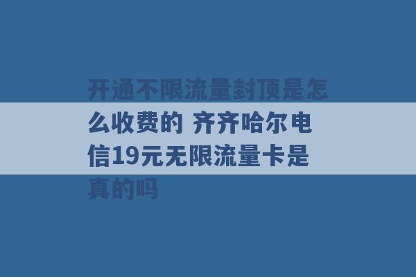 开通不限流量封顶是怎么收费的 齐齐哈尔电信19元无限流量卡是真的吗 -第1张图片-电信联通移动号卡网