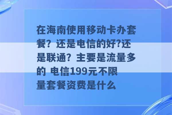 在海南使用移动卡办套餐？还是电信的好?还是联通？主要是流量多的 电信199元不限量套餐资费是什么 -第1张图片-电信联通移动号卡网