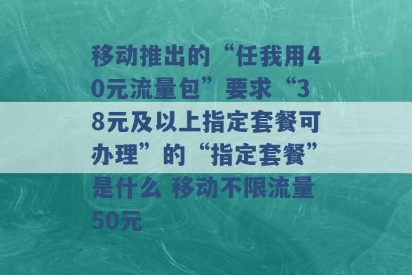 移动推出的“任我用40元流量包”要求“38元及以上指定套餐可办理”的“指定套餐”是什么 移动不限流量50元 -第1张图片-电信联通移动号卡网