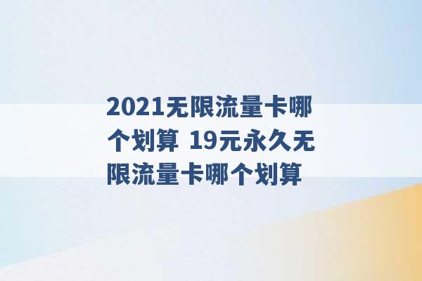 2021无限流量卡哪个划算 19元永久无限流量卡哪个划算 -第1张图片-电信联通移动号卡网