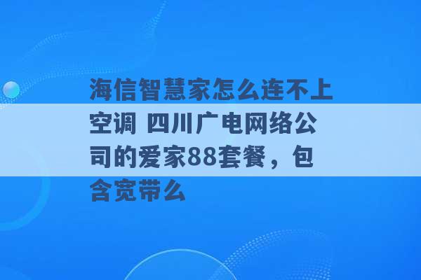 海信智慧家怎么连不上空调 四川广电网络公司的爱家88套餐，包含宽带么 -第1张图片-电信联通移动号卡网