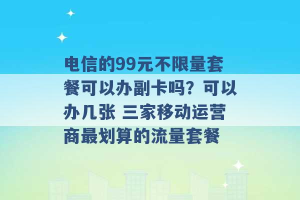 电信的99元不限量套餐可以办副卡吗？可以办几张 三家移动运营商最划算的流量套餐 -第1张图片-电信联通移动号卡网