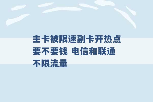 主卡被限速副卡开热点要不要钱 电信和联通不限流量 -第1张图片-电信联通移动号卡网