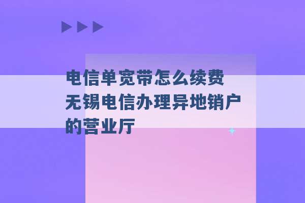 电信单宽带怎么续费 无锡电信办理异地销户的营业厅 -第1张图片-电信联通移动号卡网