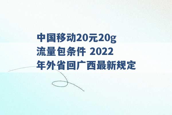 中国移动20元20g流量包条件 2022年外省回广西最新规定 -第1张图片-电信联通移动号卡网